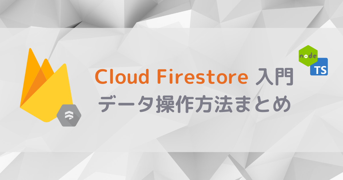 Node.js & TypeScriptでFirestore入門：Cloud Firestoreの操作方法まとめ