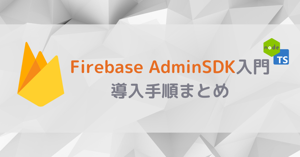 Node.js & TypeScriptでFirebase入門：AdminSDKの導入手順まとめ